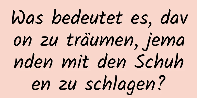 Was bedeutet es, davon zu träumen, jemanden mit den Schuhen zu schlagen?