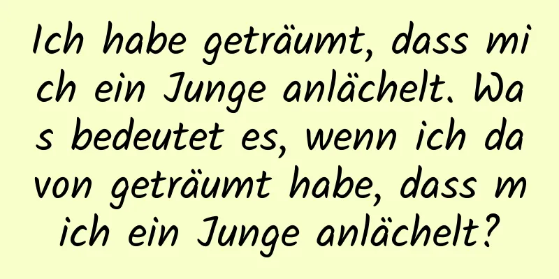 Ich habe geträumt, dass mich ein Junge anlächelt. Was bedeutet es, wenn ich davon geträumt habe, dass mich ein Junge anlächelt?