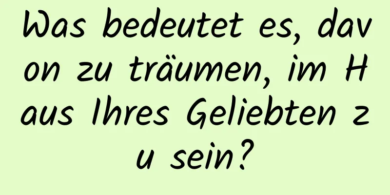 Was bedeutet es, davon zu träumen, im Haus Ihres Geliebten zu sein?