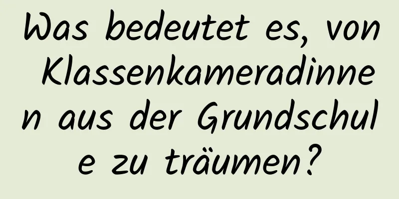 Was bedeutet es, von Klassenkameradinnen aus der Grundschule zu träumen?