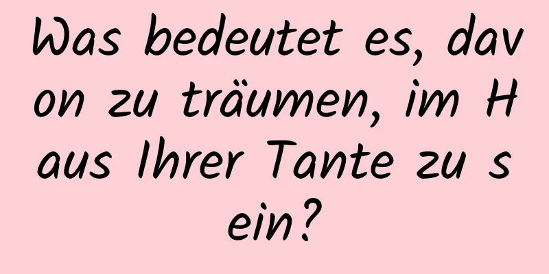 Was bedeutet es, davon zu träumen, im Haus Ihrer Tante zu sein?