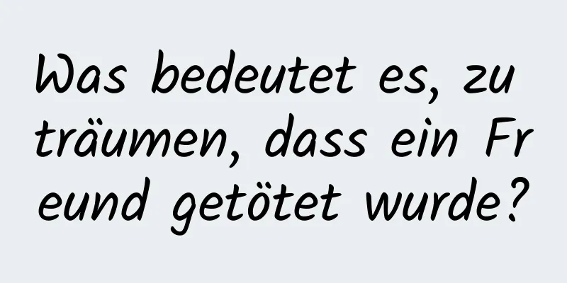 Was bedeutet es, zu träumen, dass ein Freund getötet wurde?