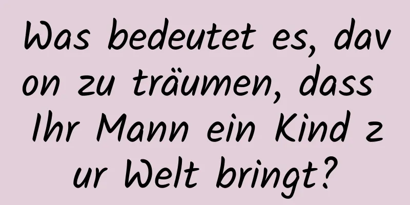 Was bedeutet es, davon zu träumen, dass Ihr Mann ein Kind zur Welt bringt?