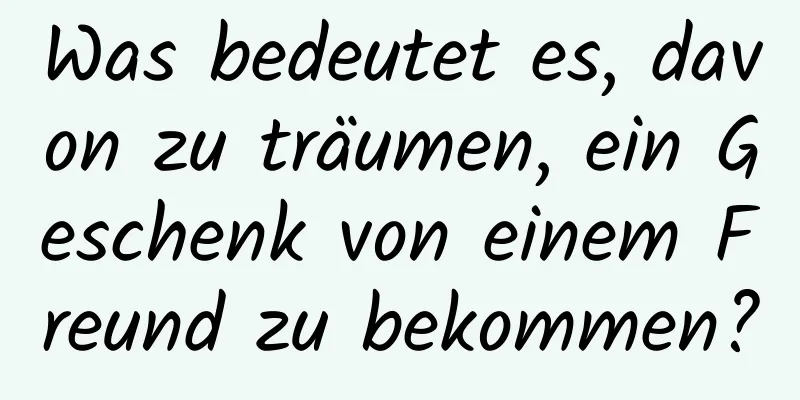 Was bedeutet es, davon zu träumen, ein Geschenk von einem Freund zu bekommen?