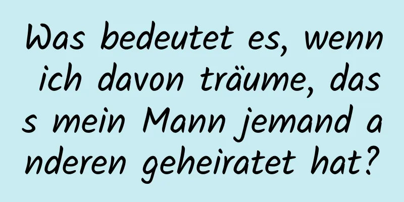 Was bedeutet es, wenn ich davon träume, dass mein Mann jemand anderen geheiratet hat?