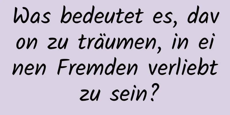 Was bedeutet es, davon zu träumen, in einen Fremden verliebt zu sein?