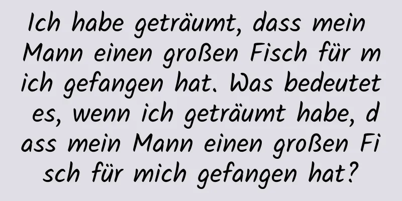 Ich habe geträumt, dass mein Mann einen großen Fisch für mich gefangen hat. Was bedeutet es, wenn ich geträumt habe, dass mein Mann einen großen Fisch für mich gefangen hat?