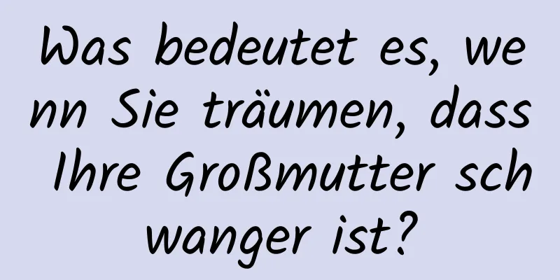 Was bedeutet es, wenn Sie träumen, dass Ihre Großmutter schwanger ist?