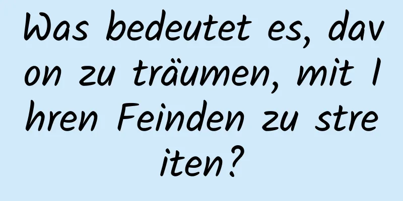 Was bedeutet es, davon zu träumen, mit Ihren Feinden zu streiten?