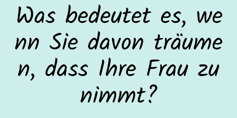 Was bedeutet es, wenn Sie davon träumen, dass Ihre Frau zunimmt?