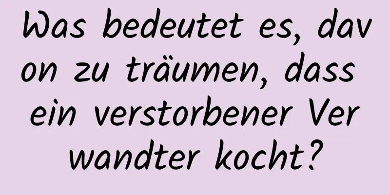 Was bedeutet es, davon zu träumen, dass ein verstorbener Verwandter kocht?