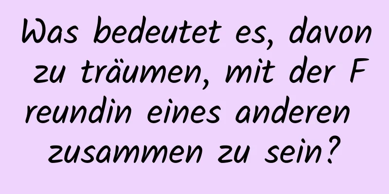 Was bedeutet es, davon zu träumen, mit der Freundin eines anderen zusammen zu sein?