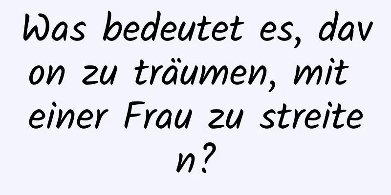 Was bedeutet es, davon zu träumen, mit einer Frau zu streiten?