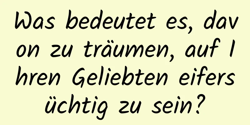 Was bedeutet es, davon zu träumen, auf Ihren Geliebten eifersüchtig zu sein?