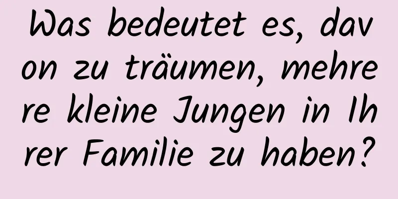 Was bedeutet es, davon zu träumen, mehrere kleine Jungen in Ihrer Familie zu haben?