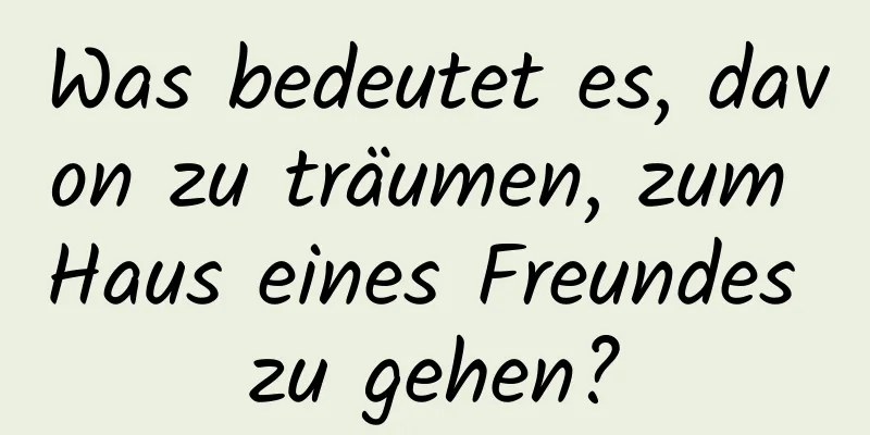 Was bedeutet es, davon zu träumen, zum Haus eines Freundes zu gehen?