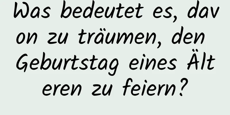 Was bedeutet es, davon zu träumen, den Geburtstag eines Älteren zu feiern?