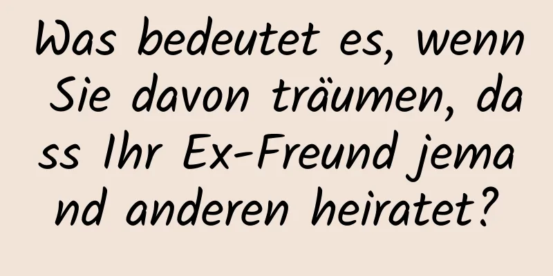 Was bedeutet es, wenn Sie davon träumen, dass Ihr Ex-Freund jemand anderen heiratet?