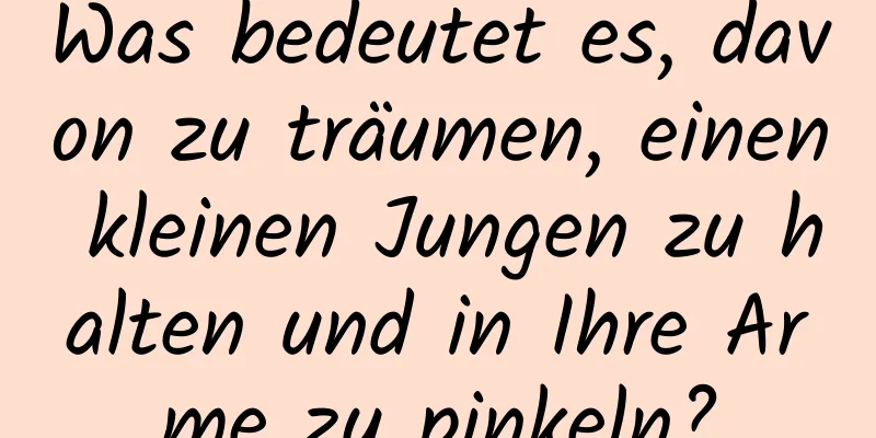 Was bedeutet es, davon zu träumen, einen kleinen Jungen zu halten und in Ihre Arme zu pinkeln?