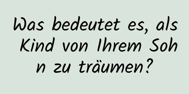 Was bedeutet es, als Kind von Ihrem Sohn zu träumen?