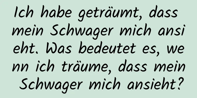 Ich habe geträumt, dass mein Schwager mich ansieht. Was bedeutet es, wenn ich träume, dass mein Schwager mich ansieht?