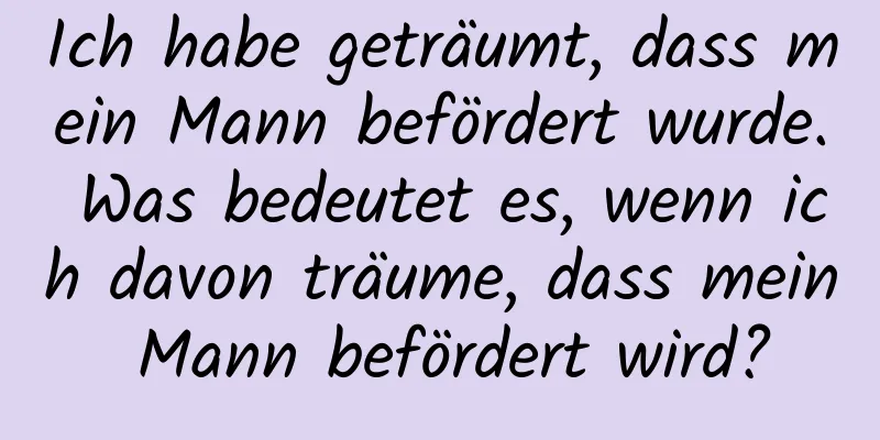 Ich habe geträumt, dass mein Mann befördert wurde. Was bedeutet es, wenn ich davon träume, dass mein Mann befördert wird?