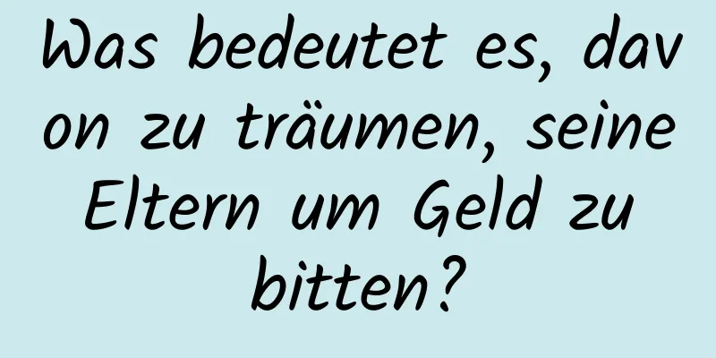 Was bedeutet es, davon zu träumen, seine Eltern um Geld zu bitten?