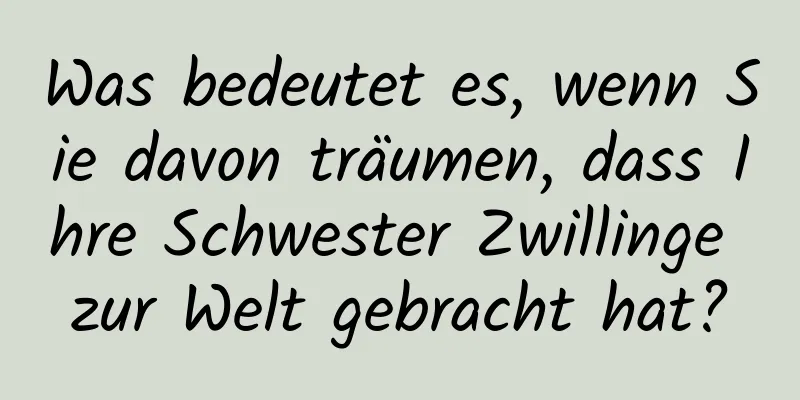 Was bedeutet es, wenn Sie davon träumen, dass Ihre Schwester Zwillinge zur Welt gebracht hat?