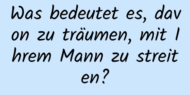 Was bedeutet es, davon zu träumen, mit Ihrem Mann zu streiten?