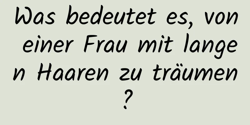 Was bedeutet es, von einer Frau mit langen Haaren zu träumen?