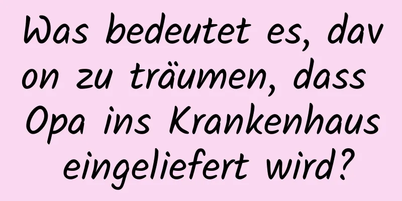 Was bedeutet es, davon zu träumen, dass Opa ins Krankenhaus eingeliefert wird?