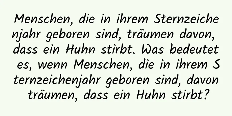 Menschen, die in ihrem Sternzeichenjahr geboren sind, träumen davon, dass ein Huhn stirbt. Was bedeutet es, wenn Menschen, die in ihrem Sternzeichenjahr geboren sind, davon träumen, dass ein Huhn stirbt?