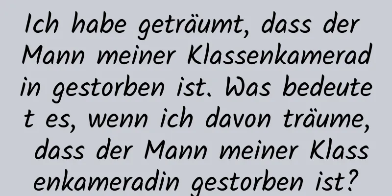 Ich habe geträumt, dass der Mann meiner Klassenkameradin gestorben ist. Was bedeutet es, wenn ich davon träume, dass der Mann meiner Klassenkameradin gestorben ist?