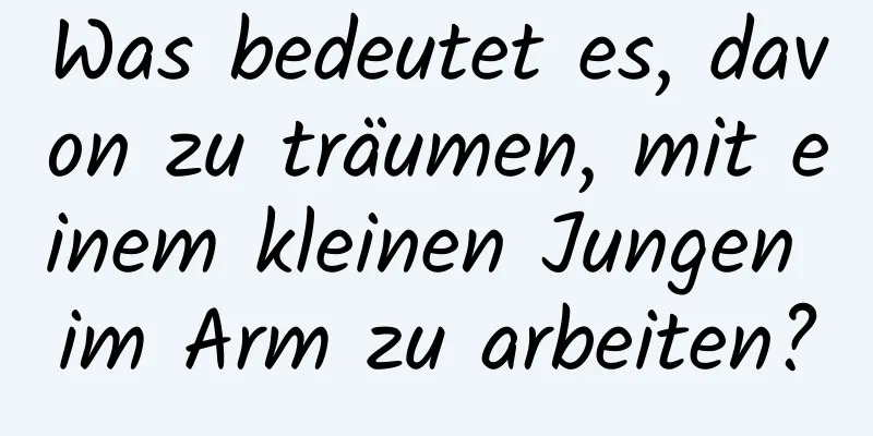 Was bedeutet es, davon zu träumen, mit einem kleinen Jungen im Arm zu arbeiten?