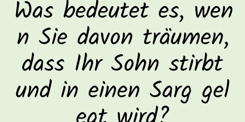 Was bedeutet es, wenn Sie davon träumen, dass Ihr Sohn stirbt und in einen Sarg gelegt wird?