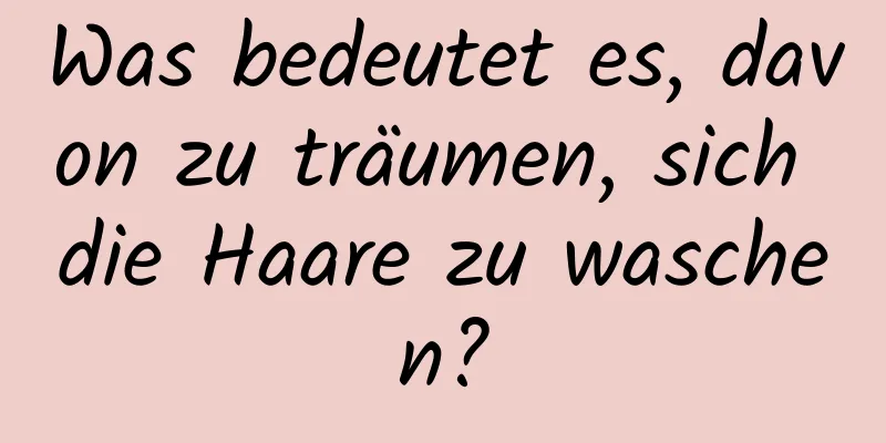 Was bedeutet es, davon zu träumen, sich die Haare zu waschen?