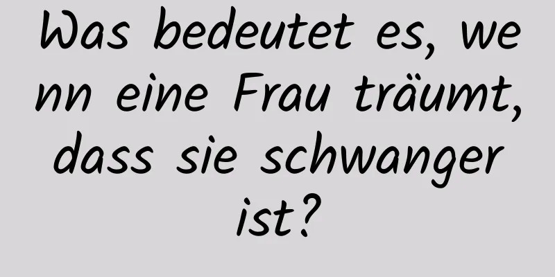 Was bedeutet es, wenn eine Frau träumt, dass sie schwanger ist?