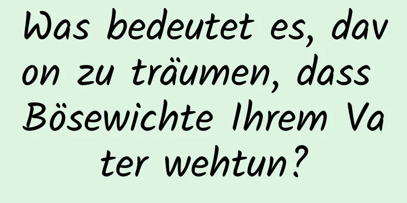 Was bedeutet es, davon zu träumen, dass Bösewichte Ihrem Vater wehtun?