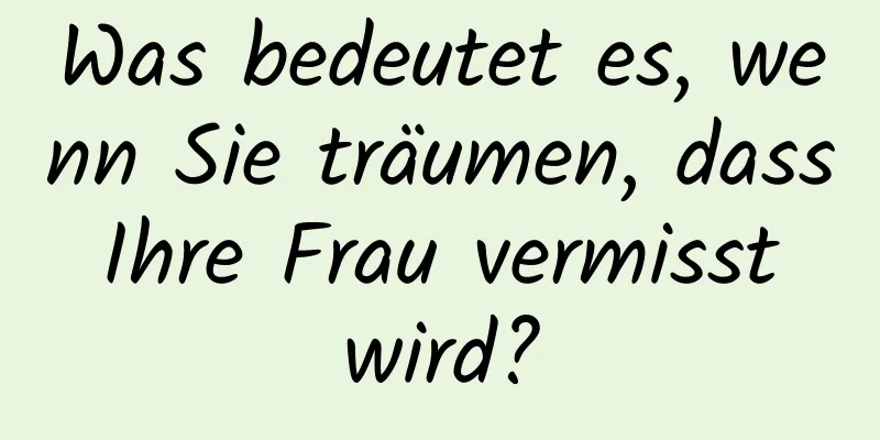 Was bedeutet es, wenn Sie träumen, dass Ihre Frau vermisst wird?