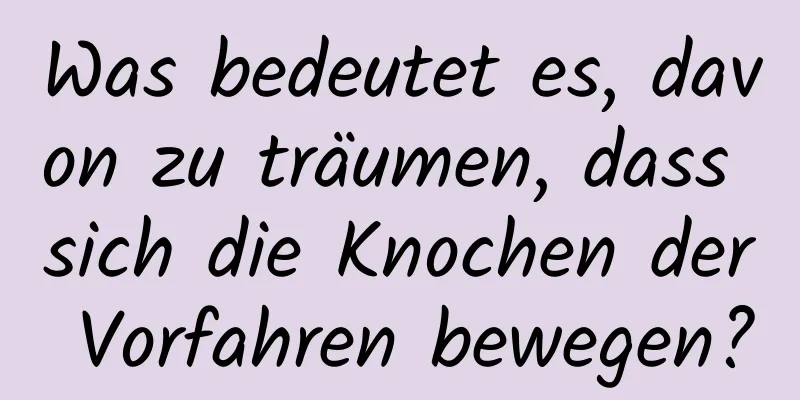 Was bedeutet es, davon zu träumen, dass sich die Knochen der Vorfahren bewegen?