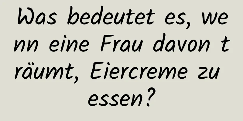 Was bedeutet es, wenn eine Frau davon träumt, Eiercreme zu essen?