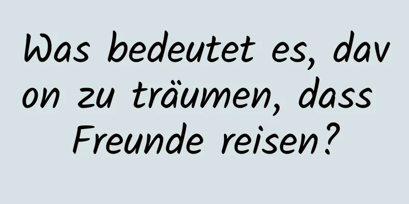 Was bedeutet es, davon zu träumen, dass Freunde reisen?