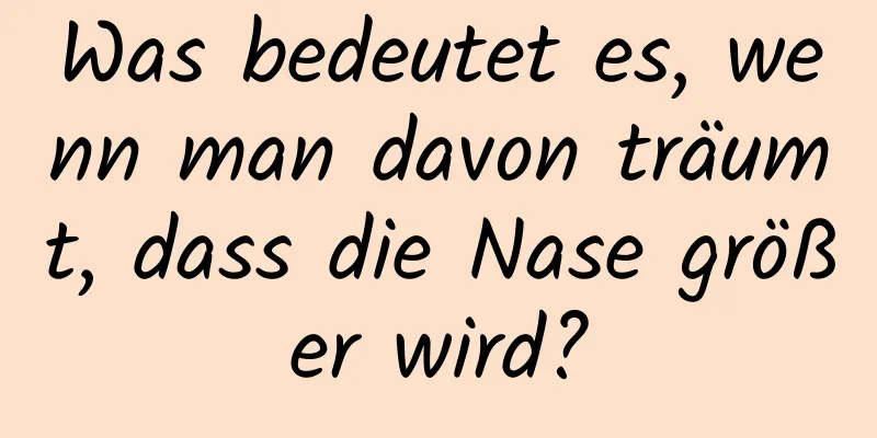 Was bedeutet es, wenn man davon träumt, dass die Nase größer wird?