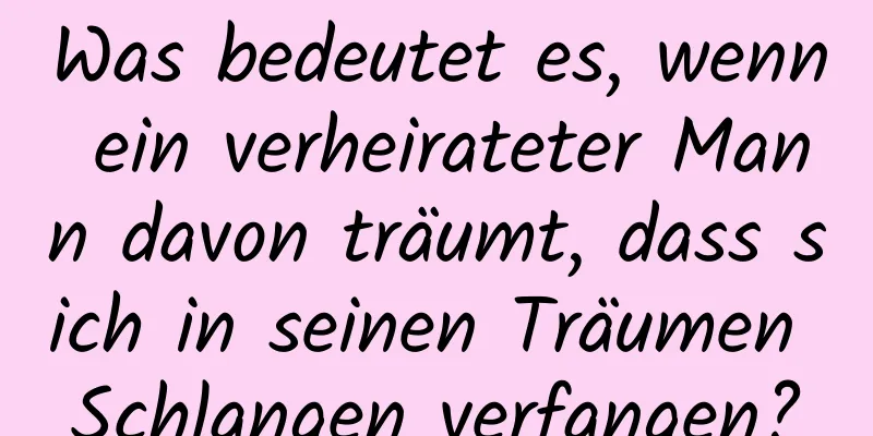 Was bedeutet es, wenn ein verheirateter Mann davon träumt, dass sich in seinen Träumen Schlangen verfangen?