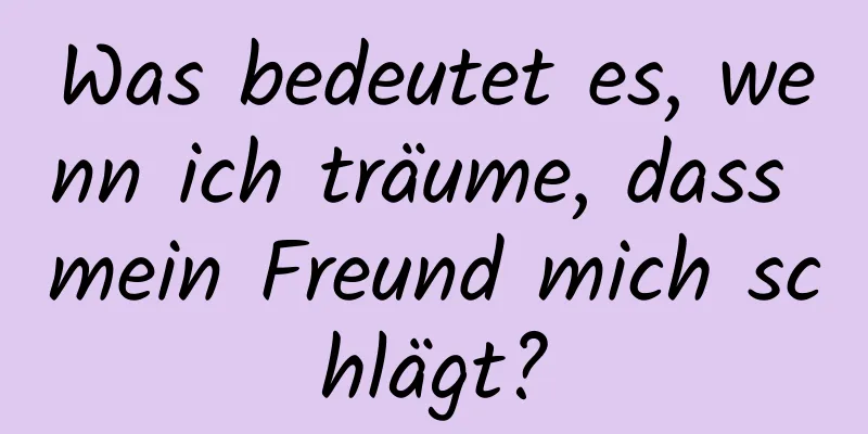 Was bedeutet es, wenn ich träume, dass mein Freund mich schlägt?