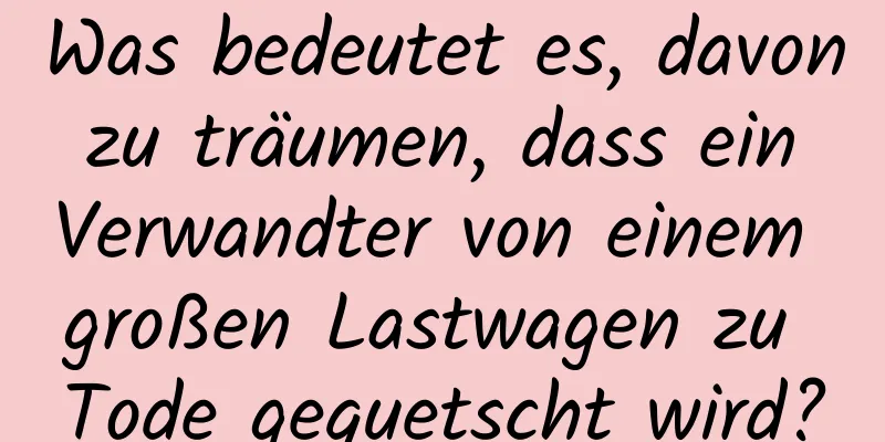 Was bedeutet es, davon zu träumen, dass ein Verwandter von einem großen Lastwagen zu Tode gequetscht wird?