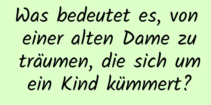 Was bedeutet es, von einer alten Dame zu träumen, die sich um ein Kind kümmert?