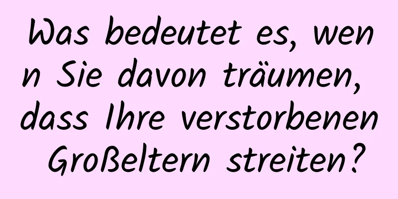 Was bedeutet es, wenn Sie davon träumen, dass Ihre verstorbenen Großeltern streiten?