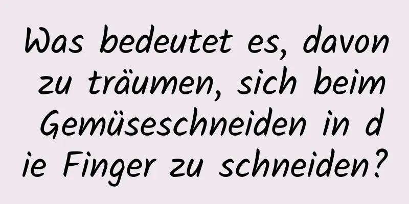 Was bedeutet es, davon zu träumen, sich beim Gemüseschneiden in die Finger zu schneiden?