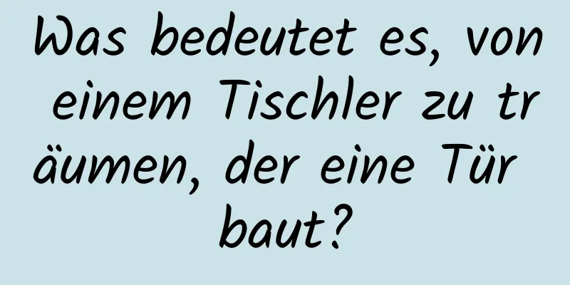 Was bedeutet es, von einem Tischler zu träumen, der eine Tür baut?